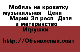 Мобиль на кроватку музыкальная › Цена ­ 700 - Марий Эл респ. Дети и материнство » Игрушки   